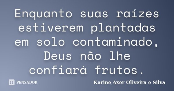 Enquanto suas raízes estiverem plantadas em solo contaminado, Deus não lhe confiará frutos.... Frase de Karine Axer Oliveira e Silva.