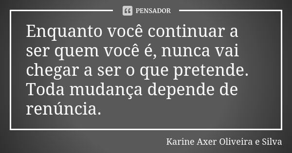 Enquanto você continuar a ser quem você é, nunca vai chegar a ser o que pretende. Toda mudança depende de renúncia.... Frase de Karine Axer Oliveira e Silva.