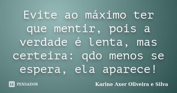 Evite ao máximo ter que mentir, pois a verdade é lenta, mas certeira: qdo menos se espera, ela aparece!... Frase de Karine Axer Oliveira e Silva.