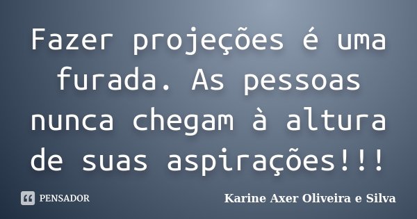 Fazer projeções é uma furada. As pessoas nunca chegam à altura de suas aspirações!!!... Frase de Karine Axer Oliveira e Silva.