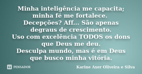 Minha inteligência me capacita; minha fé me fortalece. Decepções? Aff... São apenas degraus de crescimento. Uso com excelência TODOS os dons que Deus me deu. De... Frase de Karine Axer Oliveira e Silva.