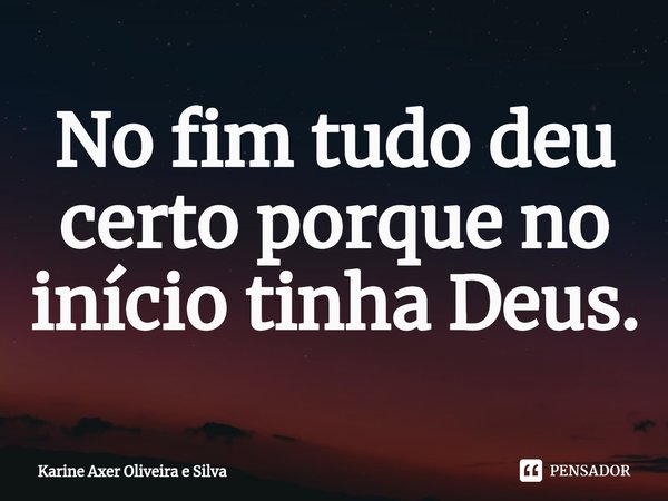 ⁠No fim tudo deu certo porque no início tinha Deus.... Frase de Karine Axer Oliveira e Silva.