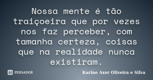 Nossa mente é tão traiçoeira que por vezes nos faz perceber, com tamanha certeza, coisas que na realidade nunca existiram.... Frase de Karine Axer Oliveira e Silva.