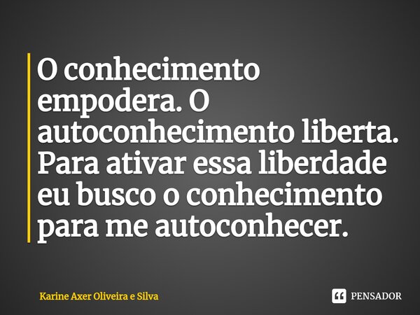 O conhecimento empodera. O autoconhecimento liberta. Para ativar essa liberdade eu busco o conhecimento para me autoconhecer.... Frase de Karine Axer Oliveira e Silva.