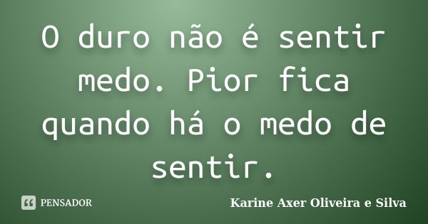 O duro não é sentir medo. Pior fica quando há o medo de sentir.... Frase de Karine Axer Oliveira e Silva.