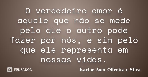 O verdadeiro amor é aquele que não se mede pelo que o outro pode fazer por nós, e sim pelo que ele representa em nossas vidas.... Frase de Karine Axer Oliveira e Silva.