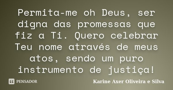 Permita-me oh Deus, ser digna das promessas que fiz a Ti. Quero celebrar Teu nome através de meus atos, sendo um puro instrumento de justiça!... Frase de Karine Axer Oliveira e Silva.