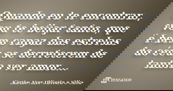 Quando eu te encontrar, vou te beijar tanto, que é bem capaz das estrelas do céu se derreterem de tanto ver amor...... Frase de Karine Axer Oliveira e Silva.