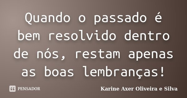 Quando o passado é bem resolvido dentro de nós, restam apenas as boas lembranças!... Frase de Karine Axer Oliveira e Silva.