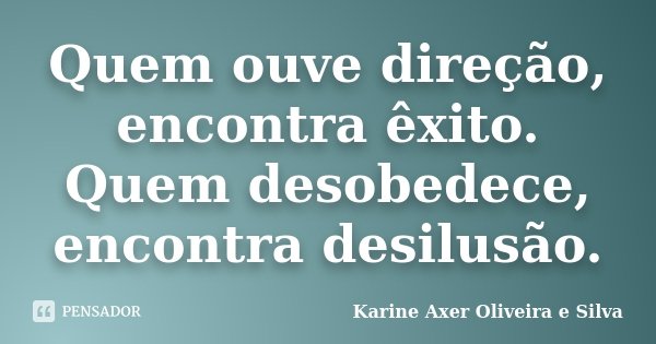 Quem ouve direção, encontra êxito. Quem desobedece, encontra desilusão.... Frase de Karine Axer Oliveira e Silva.