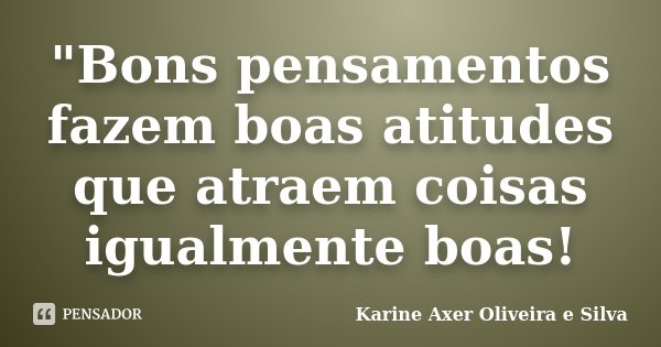 "Bons pensamentos fazem boas atitudes que atraem coisas igualmente boas!... Frase de Karine Axer Oliveira e Silva.
