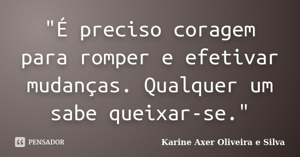 "É preciso coragem para romper e efetivar mudanças. Qualquer um sabe queixar-se."... Frase de Karine Axer Oliveira e Silva.