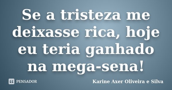 Se a tristeza me deixasse rica, hoje eu teria ganhado na mega-sena!... Frase de Karine Axer Oliveira e Silva.