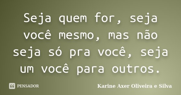 Seja quem for, seja você mesmo, mas não seja só pra você, seja um você para outros.... Frase de Karine Axer Oliveira e Silva.