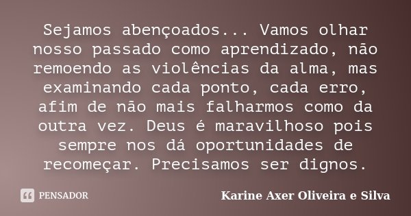 Sejamos abençoados... Vamos olhar nosso passado como aprendizado, não remoendo as violências da alma, mas examinando cada ponto, cada erro, afim de não mais fal... Frase de Karine Axer Oliveira e Silva.