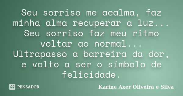 Seu sorriso me acalma, faz minha alma recuperar a luz... Seu sorriso faz meu ritmo voltar ao normal... Ultrapasso a barreira da dor, e volto a ser o símbolo de ... Frase de Karine Axer Oliveira e Silva.