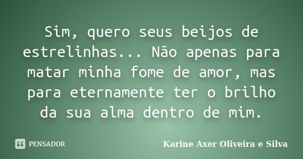 Sim, quero seus beijos de estrelinhas... Não apenas para matar minha fome de amor, mas para eternamente ter o brilho da sua alma dentro de mim.... Frase de Karine Axer Oliveira e Silva.