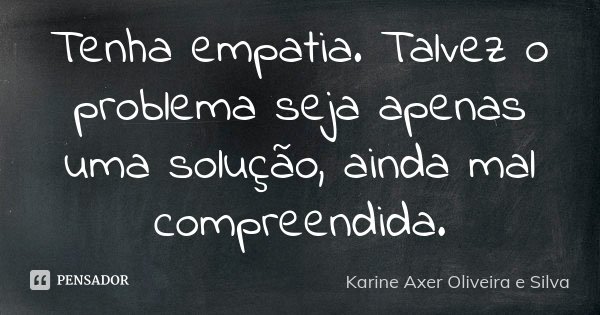 Tenha empatia. Talvez o problema seja apenas uma solução, ainda mal compreendida.... Frase de Karine Axer Oliveira e Silva.