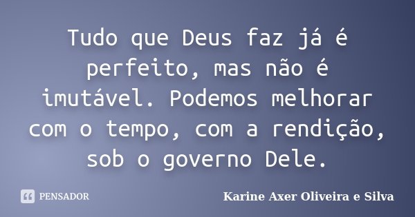 Tudo que Deus faz já é perfeito, mas não é imutável. Podemos melhorar com o tempo, com a rendição, sob o governo Dele.... Frase de Karine Axer Oliveira e Silva.