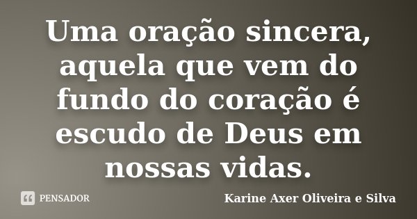 Uma oração sincera, aquela que vem do fundo do coração é escudo de Deus em nossas vidas.... Frase de Karine Axer Oliveira e Silva.
