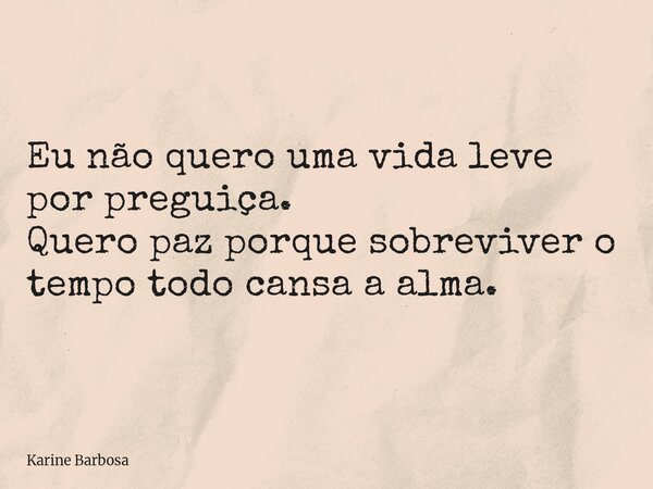 Eu não quero uma vida leve por preguiça. Quero paz porque sobreviver o tempo todo cansa a alma.... Frase de Karine Barbosa.