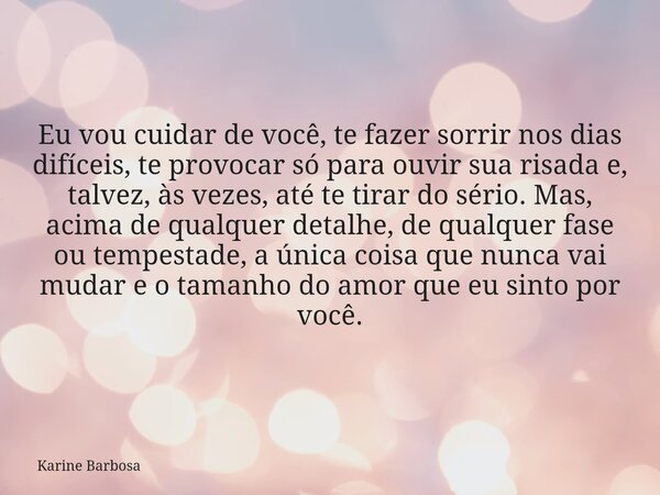 Eu vou cuidar de você, te fazer sorrir nos dias difíceis, te provocar só para ouvir sua risada e, talvez, às vezes, até te tirar do sério. Mas, acima de qualque... Frase de Karine Barbosa.