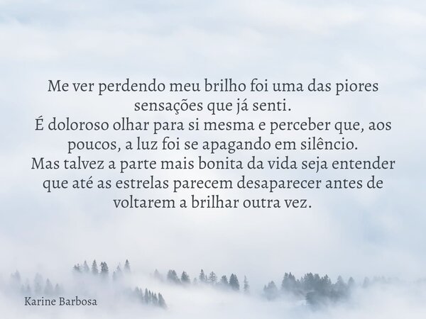 Me ver perdendo meu brilho foi uma das piores sensações que já senti. É doloroso olhar para si mesma e perceber que, aos poucos, a luz foi se apagando em silênc... Frase de Karine Barbosa.