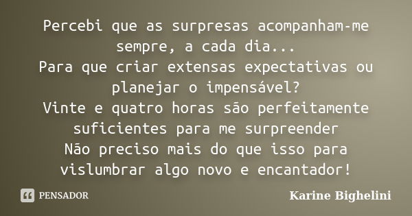 Percebi que as surpresas acompanham-me sempre, a cada dia... Para que criar extensas expectativas ou planejar o impensável? Vinte e quatro horas são perfeitamen... Frase de Karine Bighelini.