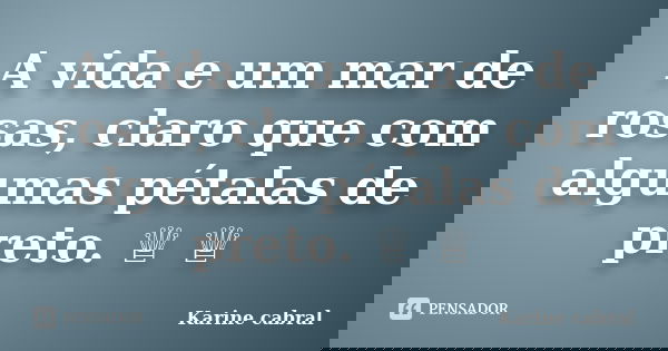 A vida e um mar de rosas, claro que com algumas pétalas de preto. ♕ ♕... Frase de Karine cabral.