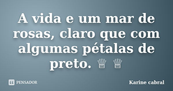 A vida e um mar de rosas, claro que com algumas pétalas de preto. ♕ ♕... Frase de Karine cabral.