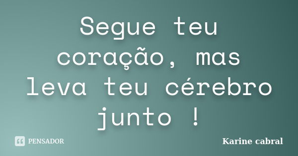 Segue teu coração, mas leva teu cérebro junto !... Frase de Karine Cabral.