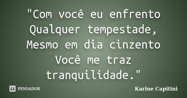 "Com você eu enfrento Qualquer tempestade, Mesmo em dia cinzento Você me traz tranquilidade."... Frase de Karine Capitini.