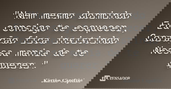 "Nem mesmo dormindo Eu consigo te esquecer, Coração fica insistindo Nessa mania de te querer."... Frase de Karine Capitini.