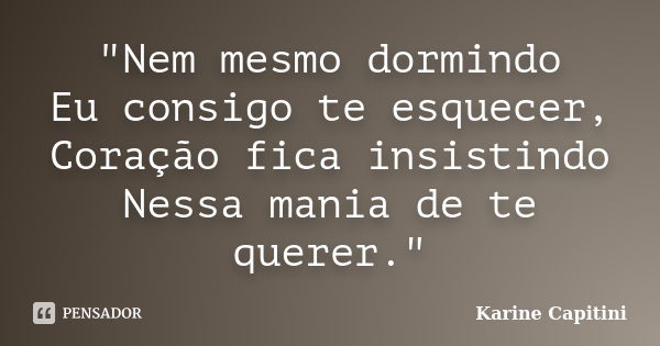 "Nem mesmo dormindo Eu consigo te esquecer, Coração fica insistindo Nessa mania de te querer."... Frase de Karine Capitini.