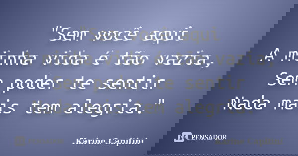 "Sem você aqui A minha vida é tão vazia, Sem poder te sentir Nada mais tem alegria."... Frase de Karine Capitini.