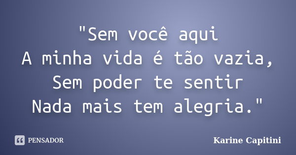 "Sem você aqui A minha vida é tão vazia, Sem poder te sentir Nada mais tem alegria."... Frase de Karine Capitini.