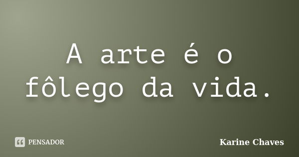 A arte é o fôlego da vida.... Frase de Karine Chaves.