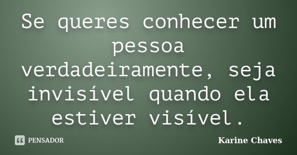 Se queres conhecer um pessoa verdadeiramente, seja invisível quando ela estiver visível.... Frase de Karine Chaves.