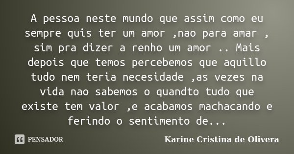 A pessoa neste mundo que assim como eu sempre quis ter um amor ,nao para amar , sim pra dizer a renho um amor .. Mais depois que temos percebemos que aquillo tu... Frase de Karine Cristina de Olivera.