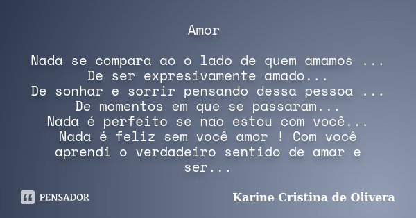 Amor Nada se compara ao o lado de quem amamos ... De ser expresivamente amado... De sonhar e sorrir pensando dessa pessoa ... De momentos em que se passaram... ... Frase de Karine Cristina de Olivera.