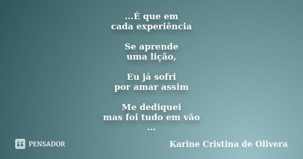 ...É que em cada experiência Se aprende uma lição, Eu já sofri por amar assim Me dediquei mas foi tudo em vão ...... Frase de Karine Cristina de Olivera.