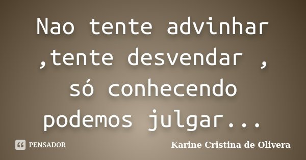 Nao tente advinhar ,tente desvendar , só conhecendo podemos julgar...... Frase de Karine Cristina de Olivera.