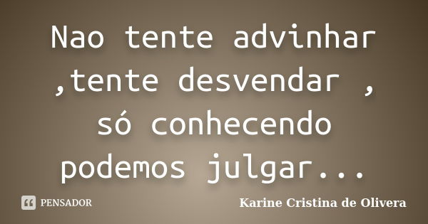 Nao tente advinhar ,tente desvendar , só conhecendo podemos julgar...... Frase de Karine Cristina de Olivera.