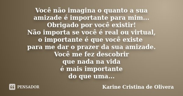 Você não imagina o quanto a sua amizade é importante para mim... Obrigado por você existir! Não importa se você é real ou virtual, o importante é que você exist... Frase de Karine Cristina de Olivera.