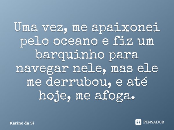 ⁠Uma vez, me apaixonei pelo oceano e fiz um barquinho para navegar nele, mas ele me derrubou, e até hoje, me afoga.... Frase de Karine da Silva Brito.