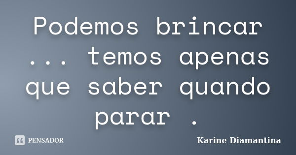 Podemos brincar ... temos apenas que saber quando parar .... Frase de Karine Diamantina.