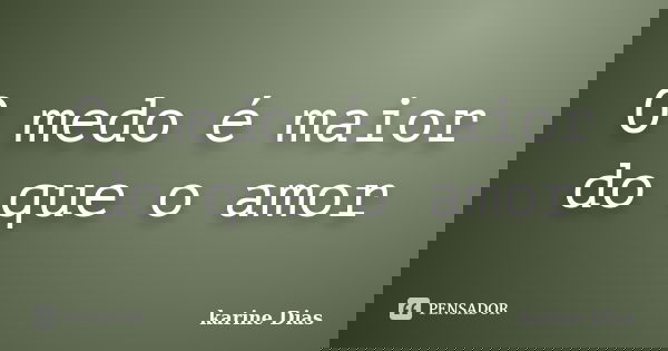 O medo é maior do que o amor... Frase de karine Dias.