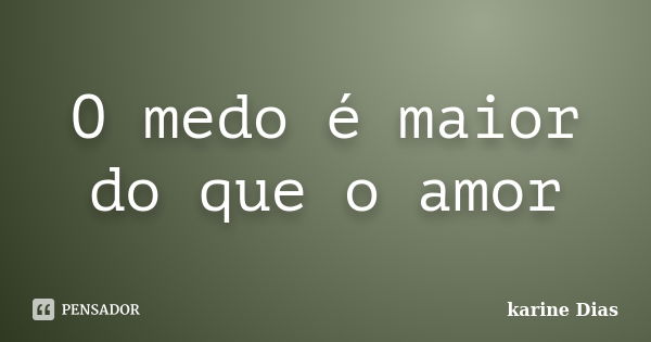 O medo é maior do que o amor... Frase de karine Dias.