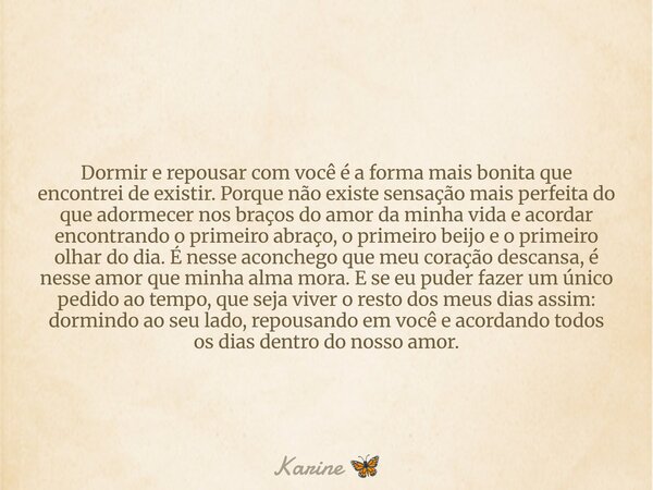Dormir e repousar com você é a forma mais bonita que encontrei de existir. Porque não existe sensação mais perfeita do que adormecer nos braços do amor da minha... Frase de Karine.