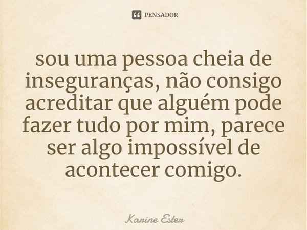⁠sou uma pessoa cheia de inseguranças, não consigo acreditar que alguém pode fazer tudo por mim, parece ser algo impossível de acontecer comigo.... Frase de Karine Ester.